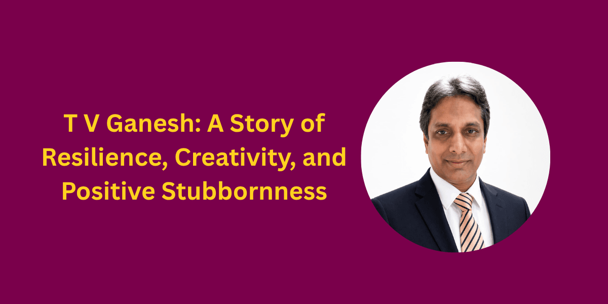 T V Ganesh: A Story of Resilience, Creativity, and Positive Stubbornness